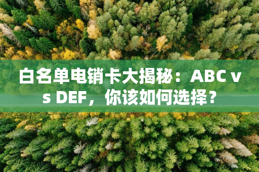 白名单电销卡大揭秘：ABC vs DEF，你该如何选择？