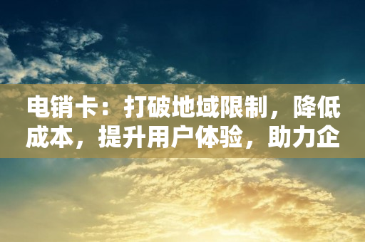 电销卡：打破地域限制，降低成本，提升用户体验，助力企业业务增长