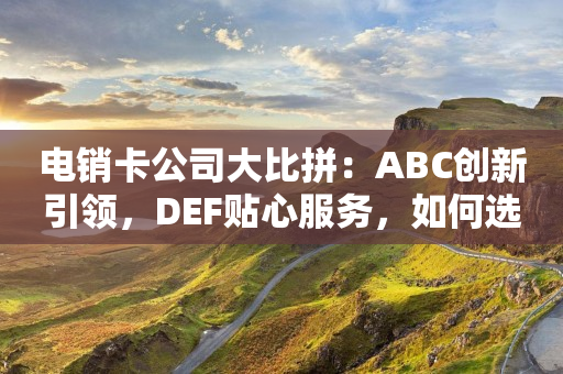 电销卡公司大比拼：ABC创新引领，DEF贴心服务，如何选到最佳合作伙伴？