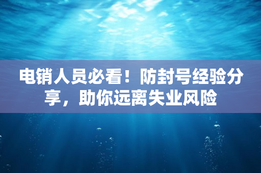 电销人员必看！防封号经验分享，助你远离失业风险