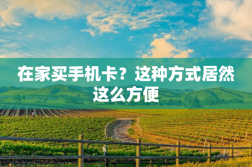 在家买手机卡？这种方式居然这么方便