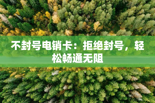 不封号电销卡：拒绝封号，轻松畅通无阻