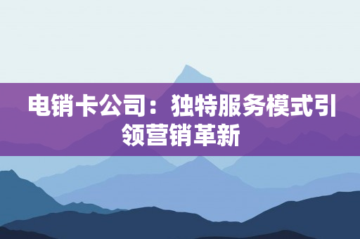 电销卡公司：独特服务模式引领营销革新