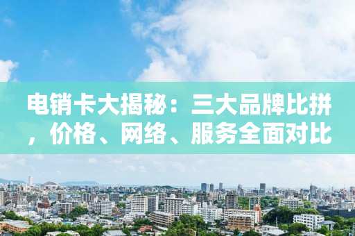 电销卡大揭秘：三大品牌比拼，价格、网络、服务全面对比