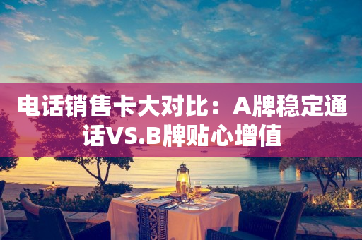 电话销售卡大对比：A牌稳定通话VS.B牌贴心增值