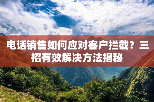 电话销售如何应对客户拦截？三招有效解决方法揭秘