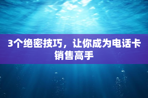 3个绝密技巧，让你成为电话卡销售高手