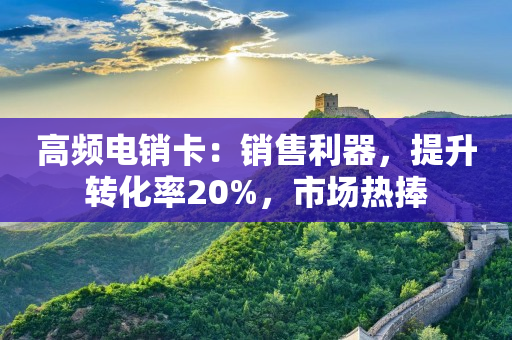 高频电销卡：销售利器，提升转化率20%，市场热捧