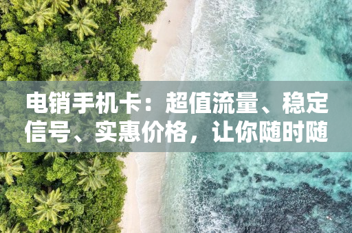 电销手机卡：超值流量、稳定信号、实惠价格，让你随时随地畅享网络世界