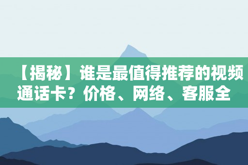 【揭秘】谁是最值得推荐的视频通话卡？价格、网络、客服全方位对比